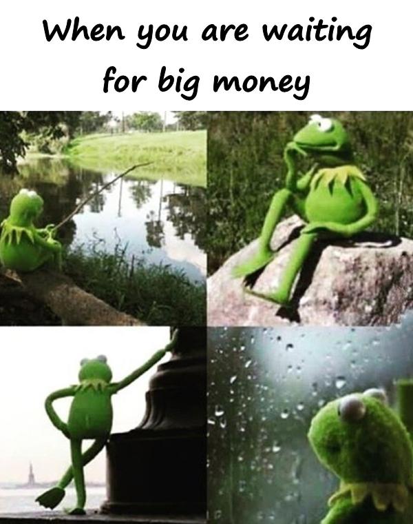 When you are waiting for big money