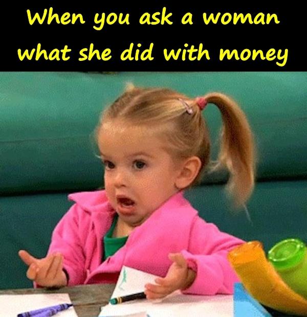 When you ask a woman what she did with money
