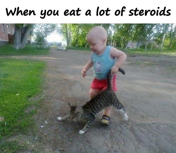 When you eat a lot of steroids