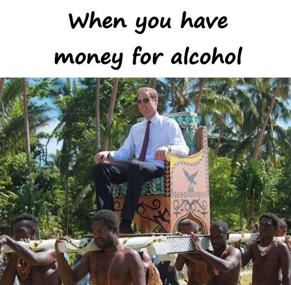 When you have money for alcohol
