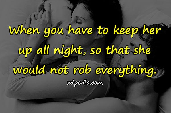 When you have to keep her up all night, so that she would not rob everything.