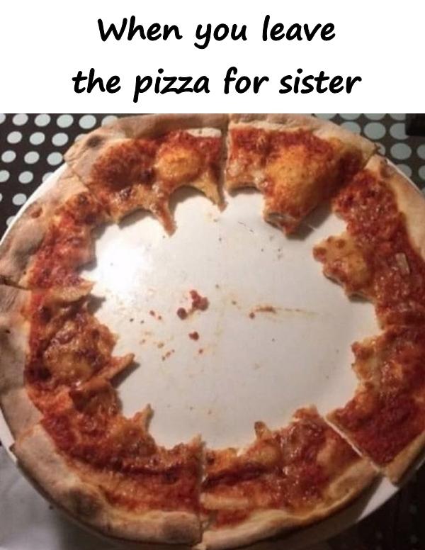 When you leave the pizza for sister