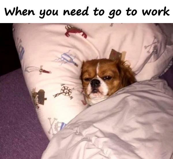 When you need to go to work