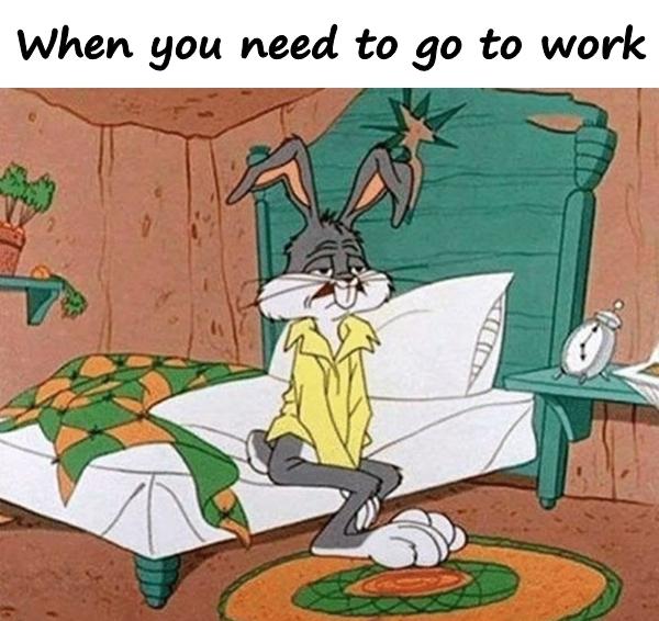 When you need to go to work
