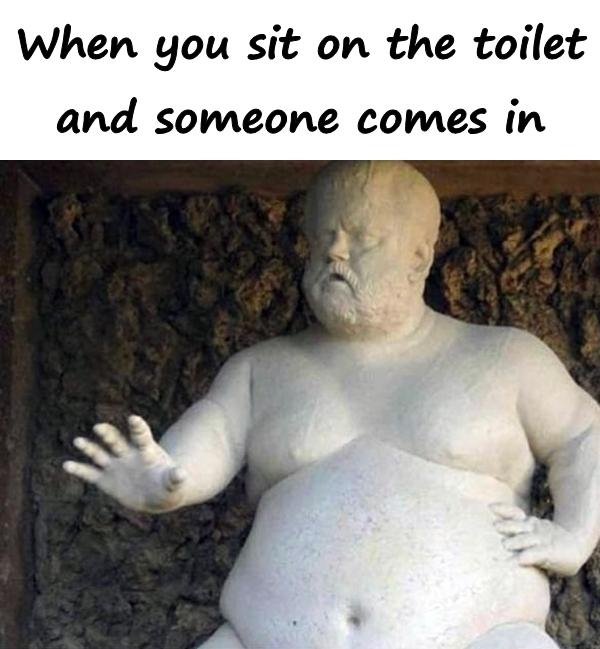 When you sit on the toilet and someone comes in