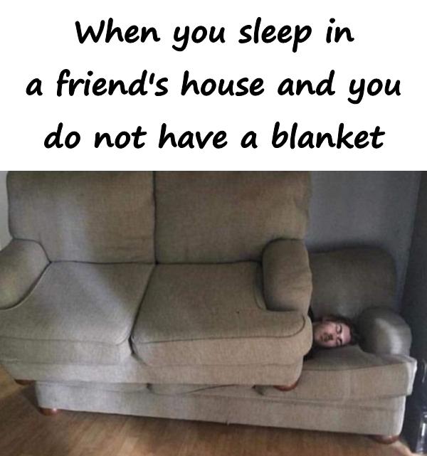 When you sleep in a friend's house and you do not have a blanket