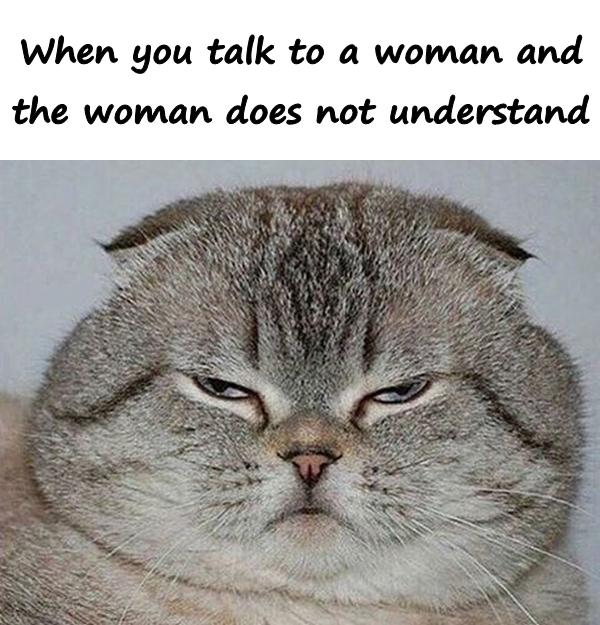When you talk to a woman and the woman does not understand