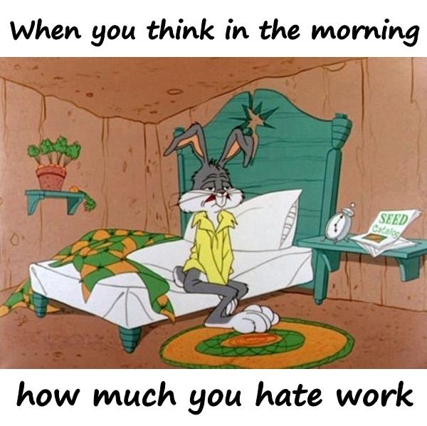 When you think in the morning how much you hate work