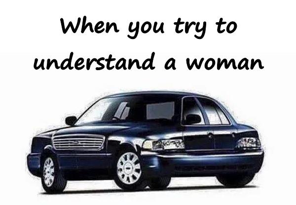 When you try to understand a woman