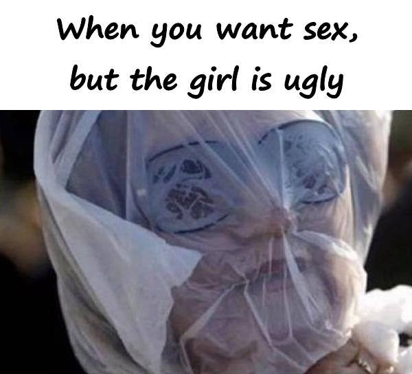 When you want sex, but the girl is ugly