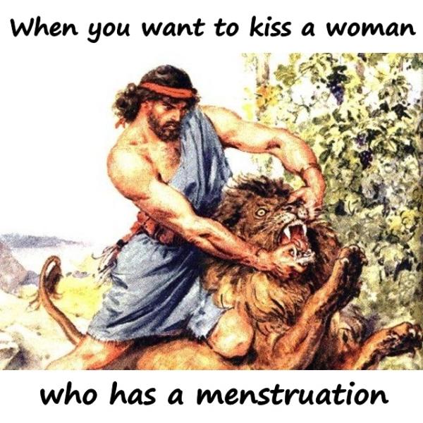 When you want to kiss a woman who has a menstruation