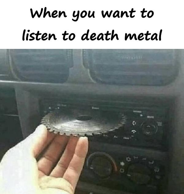When you want to listen to death metal