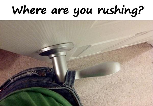 Where are you rushing?