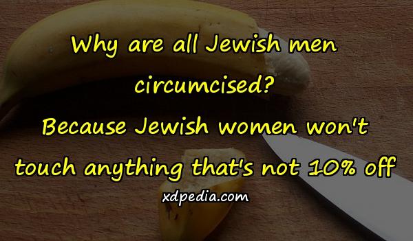 Why are all Jewish men circumcised? Because Jewish women won't touch anything that's not 10% off