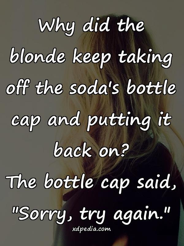 Why did the blonde keep taking off the soda's bottle cap and putting it back on? The bottle cap said, "Sorry, try again."