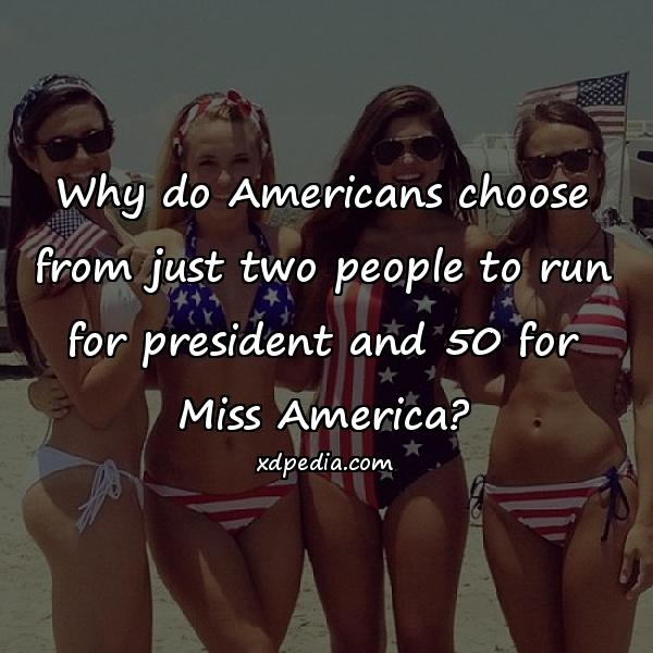 Why do Americans choose from just two people to run for president and 50 for Miss America?