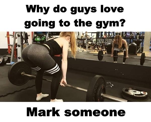 Why do guys love going to the gym? Mark someone.