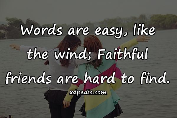 Words are easy, like the wind; Faithful friends are hard to find.