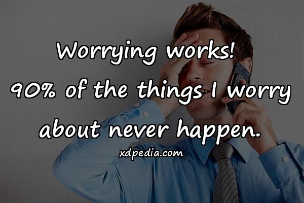 Worrying works! 90% of the things I worry about never happen.