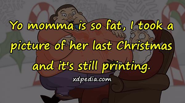 Yo momma is so fat, I took a picture of her last Christmas and it's still printing.
