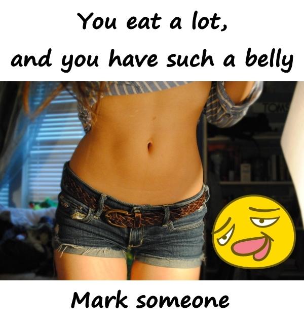 You eat a lot, and you have such a belly. Mark someone.