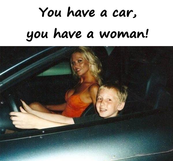 You have a car, you have a woman!