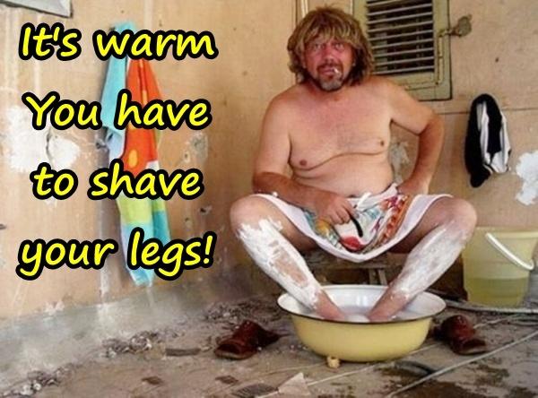 It's warm You have to shave your legs