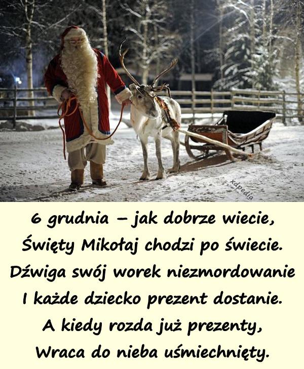 6 grudnia – jak dobrze wiecie, Święty Mikołaj chodzi po świecie. Dźwiga swój worek niezmordowanie I każde dziecko prezent dostanie. A kiedy rozda już prezenty, Wraca do nieba uśmiechnięty.