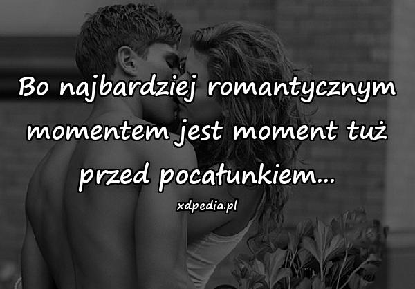 Bo najbardziej romantycznym momentem jest moment tuż przed pocałunkiem...