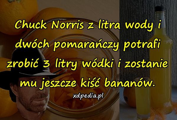 Chuck Norris z litra wody i dwóch pomarańczy potrafi zrobić 3 litry wódki i zostanie mu jeszcze kiść bananów.
