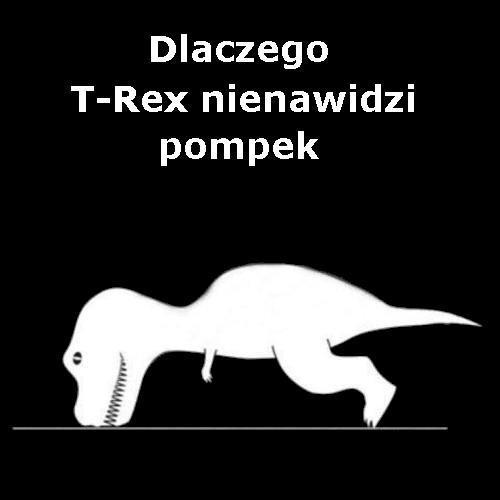 - Dlaczego T-rex nienawidzi pompek ? ;D - Bo ma za krótkie łapki? :D