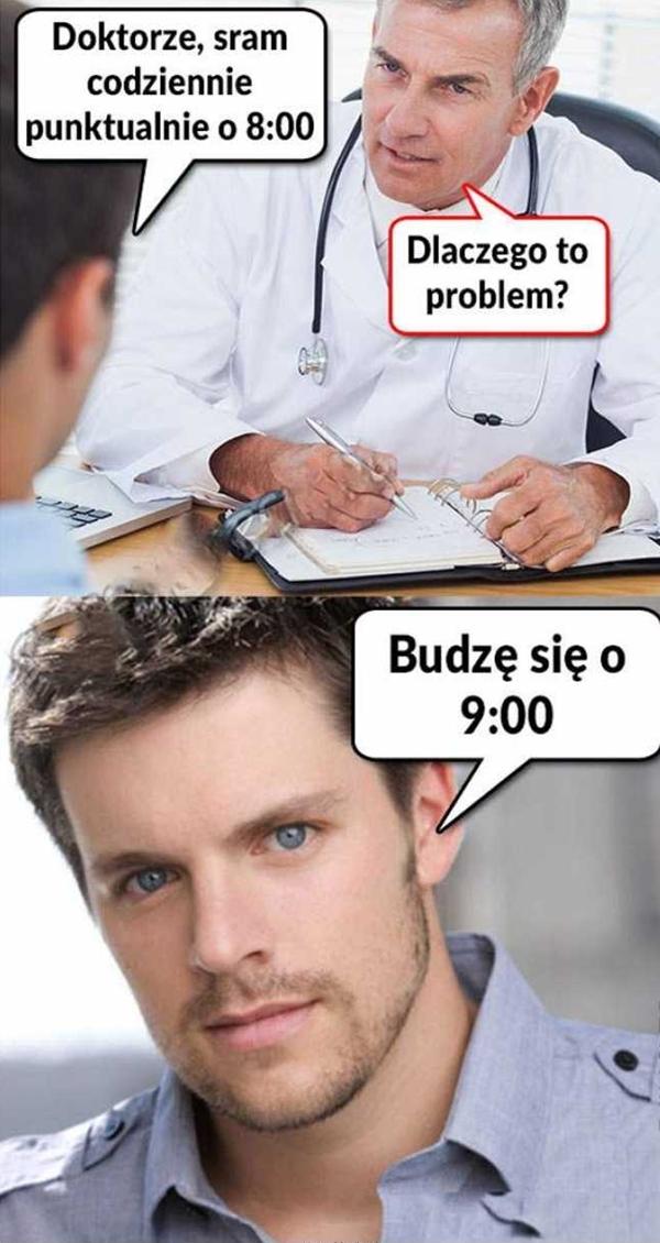 - Doktorze sram codziennie, punktualnie o 8:00 - Dlaczego to problem? - Budzę się o 9:00