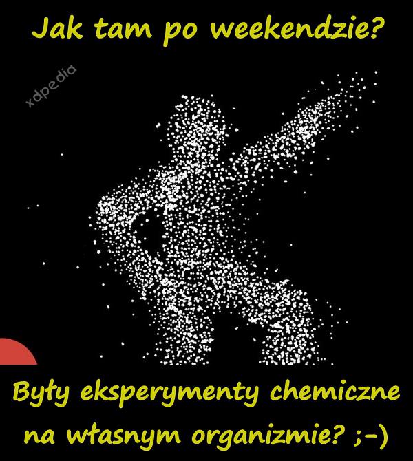 Jak tam po weekendzie? Były eksperymenty chemiczne na własnym organizmie? ;-)