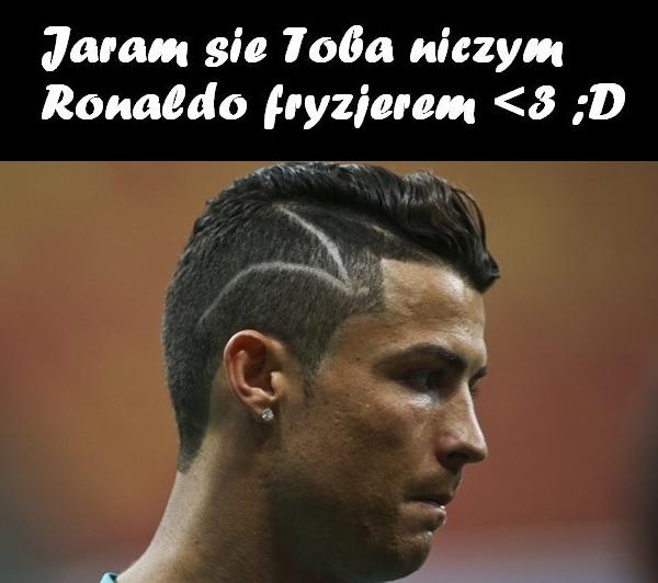 Jaram się Tobą niczym Ronaldo fryzjerem :D