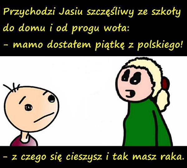 Przychodzi Jasiu szczęśliwy ze szkoły do domu i od progu woła: - mamo dostałem piątkę z polskiego! - z czego się cieszysz i tak masz raka.