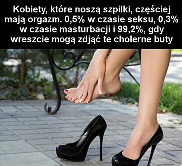 Kobiety, które noszą szpilki, częściej mają orgazm. 0,5 procent w czasie seksu, 0,3 procent w czasie masturbacji i 99,2 procent gdy wreszcie mogą zdjąć te cholerne buty.