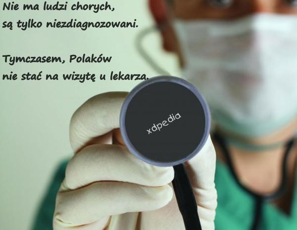 Nie ma ludzi chorych, są tylko niezdiagnozowani. Tymczasem, Polaków nie stać na wizytę u lekarza.