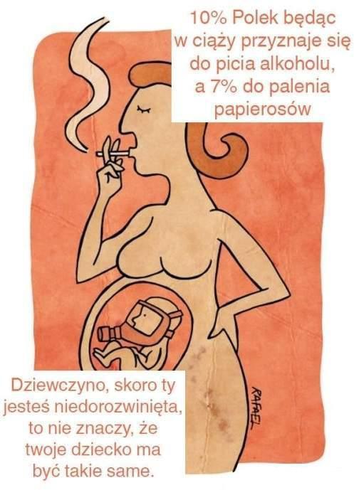10% Polek będąc w ciąży przyznaje się do picia alkoholu a 7% do plenia papierosów. Dziewczyno, skoro ty jesteś niedorozwinięta, to nie znaczy, że twoje dziecko ma być takie same.