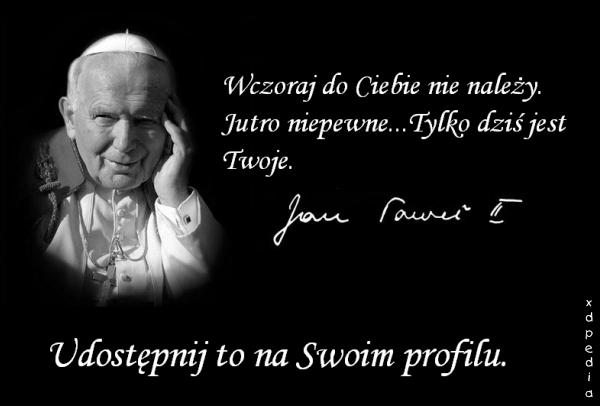 Wczoraj do Ciebie nie należy. Jutro niepewne... Tylko dziś jest Twoje... Papież - Jan Paweł II