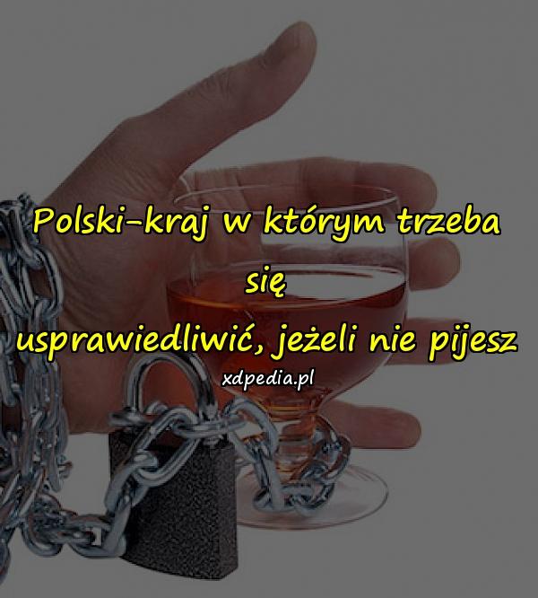 Polski-kraj w którym trzeba się
usprawiedliwić, jeżeli nie pijesz
