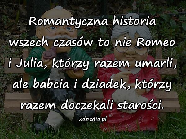 Romantyczna historia wszech czasów to nie Romeo i Julia, którzy razem umarli, ale babcia i dziadek, którzy razem doczekali starości.