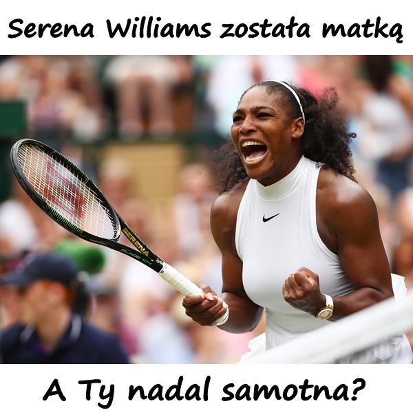 Serena Williams została matką. A Ty nadal samotna?