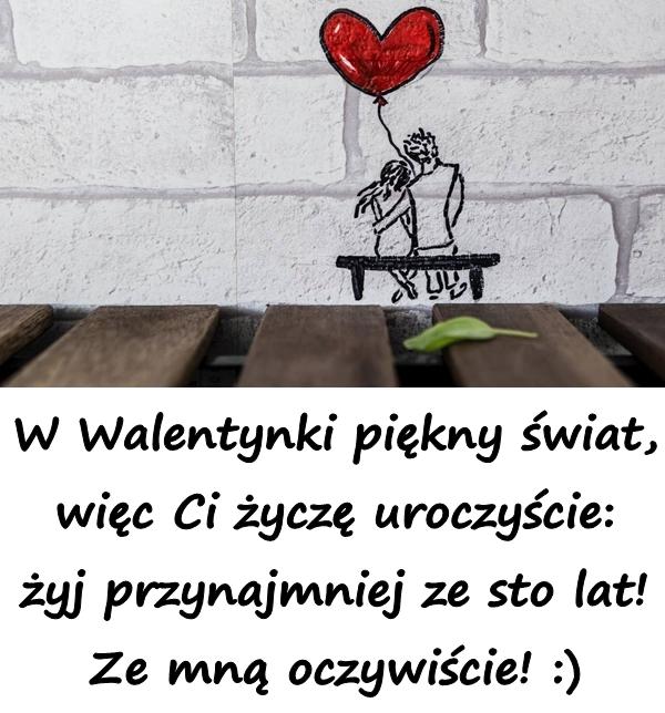 W Walentynki piękny świat, więc Ci życzę uroczyście: żyj przynajmniej ze sto lat! Ze mną oczywiście! :)